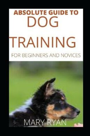 Cover of Absolute Guide To Dog Training For Beginners And Novices