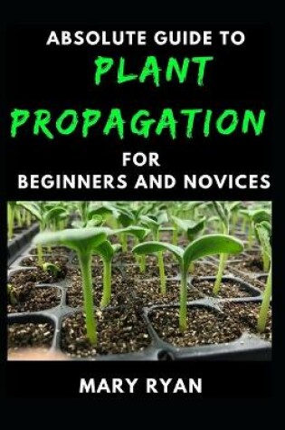 Cover of Absolute Guide To Plant Propagation For Beginners And Novices