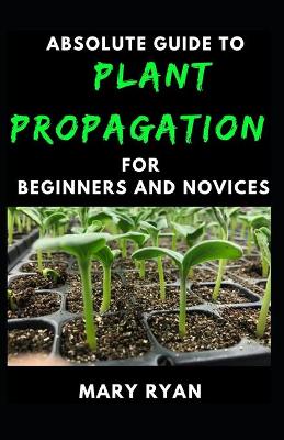 Book cover for Absolute Guide To Plant Propagation For Beginners And Novices