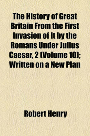 Cover of The History of Great Britain from the First Invasion of It by the Romans Under Julius Caesar, 2 Volume 10; Written on a New Plan