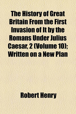 Book cover for The History of Great Britain from the First Invasion of It by the Romans Under Julius Caesar, 2 Volume 10; Written on a New Plan