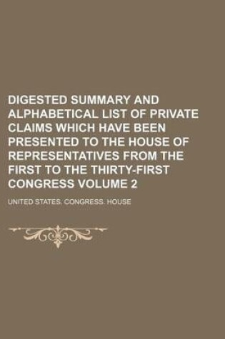 Cover of Digested Summary and Alphabetical List of Private Claims Which Have Been Presented to the House of Representatives from the First to the Thirty-First Congress Volume 2