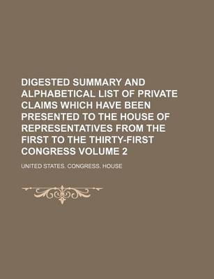 Book cover for Digested Summary and Alphabetical List of Private Claims Which Have Been Presented to the House of Representatives from the First to the Thirty-First Congress Volume 2