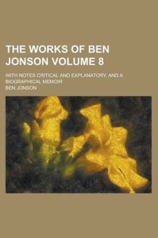 Cover of The Works of Ben Jonson; With Notes Critical and Explanatory, and a Biographical Memoir Volume 8