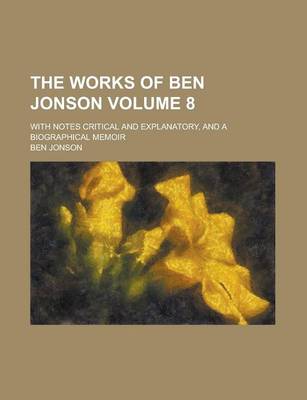 Book cover for The Works of Ben Jonson; With Notes Critical and Explanatory, and a Biographical Memoir Volume 8