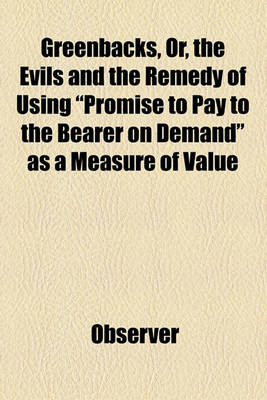 Book cover for Greenbacks, Or, the Evils and the Remedy of Using "Promise to Pay to the Bearer on Demand" as a Measure of Value