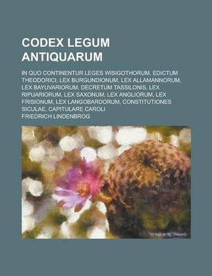 Book cover for Codex Legum Antiquarum; In Quo Continentur Leges Wisigothorum, Edictum Theodorici, Lex Burgundionum, Lex Allamannorum, Lex Bayuvariorum, Decretum Tassilonis, Lex Ripuariorum, Lex Saxonum, Lex Angliorum, Lex Frisionum, Lex Langobardorum,