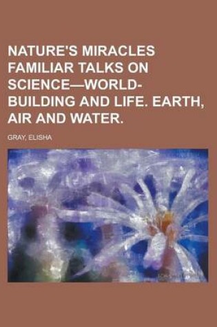 Cover of Nature's Miracles Familiar Talks on Science-World-Building and Life. Earth, Air and Water. (Volume 1)