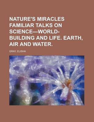 Book cover for Nature's Miracles Familiar Talks on Science-World-Building and Life. Earth, Air and Water. (Volume 1)