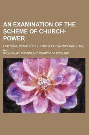 Cover of An Examination of the Scheme of Church-Power; Laid Down in the Codex Juris Ecclesiastici Anglicani, &C