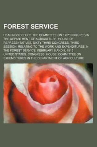 Cover of Forest Service; Hearings Before the Committee on Expenditures in the Department of Agriculture, House of Representatives, Sixty-Third Congress, Third Session, Relating to the Work and Expenditures in the Forest Service. February 6 and 9, 1915