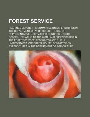 Book cover for Forest Service; Hearings Before the Committee on Expenditures in the Department of Agriculture, House of Representatives, Sixty-Third Congress, Third Session, Relating to the Work and Expenditures in the Forest Service. February 6 and 9, 1915