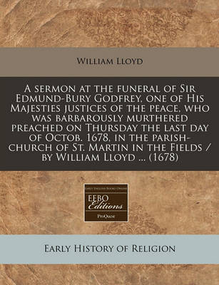 Book cover for A Sermon at the Funeral of Sir Edmund-Bury Godfrey, One of His Majesties Justices of the Peace, Who Was Barbarously Murthered Preached on Thursday the Last Day of Octob. 1678, in the Parish-Church of St. Martin in the Fields / By William Lloyd ... (1678)