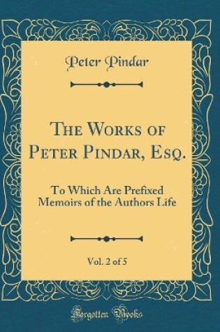 Cover of The Works of Peter Pindar, Esq., Vol. 2 of 5: To Which Are Prefixed Memoirs of the Authors Life (Classic Reprint)