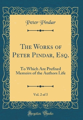 Book cover for The Works of Peter Pindar, Esq., Vol. 2 of 5: To Which Are Prefixed Memoirs of the Authors Life (Classic Reprint)