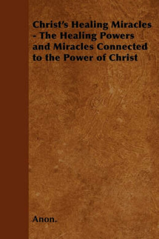 Cover of Christ's Healing Miracles - The Healing Powers and Miracles Connected to the Power of Christ