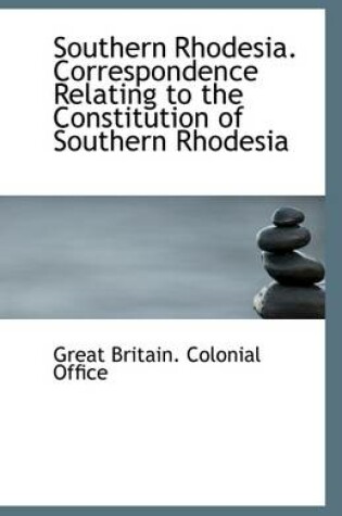 Cover of Southern Rhodesia. Correspondence Relating to the Constitution of Southern Rhodesia