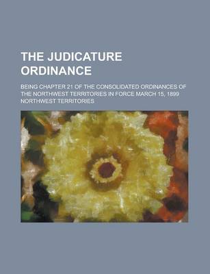 Book cover for The Judicature Ordinance; Being Chapter 21 of the Consolidated Ordinances of the Northwest Territories in Force March 15, 1899