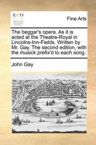 Cover of The Beggar's Opera. as It Is Acted at the Theatre-Royal in Lincolns-Inn-Fields. Written by Mr. Gay. the Second Edition, with the Musick Prefix'd to Each Song.