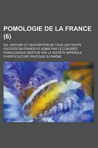 Cover of Pomologie de La France (6); Ou, Histoire Et Description de Tous Les Fruits Cultives En France Et Admis Par Le Congres Pomologique Institue Par La Societe Imperiale D'Horticulture Pratique Du Rhone