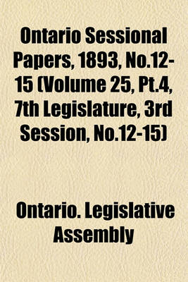 Book cover for Ontario Sessional Papers, 1893, No.12-15 (Volume 25, PT.4, 7th Legislature, 3rd Session, No.12-15)