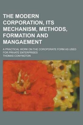 Cover of The Modern Corporation, Its Mechanism, Methods, Formation and Mangaement; A Practical Work on the Coroporate Form as Used for Private Enterprises