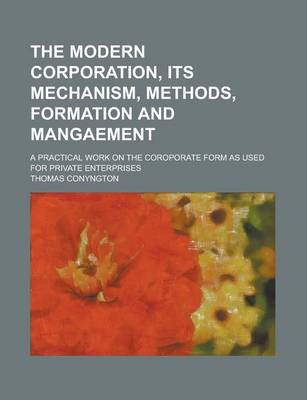 Book cover for The Modern Corporation, Its Mechanism, Methods, Formation and Mangaement; A Practical Work on the Coroporate Form as Used for Private Enterprises