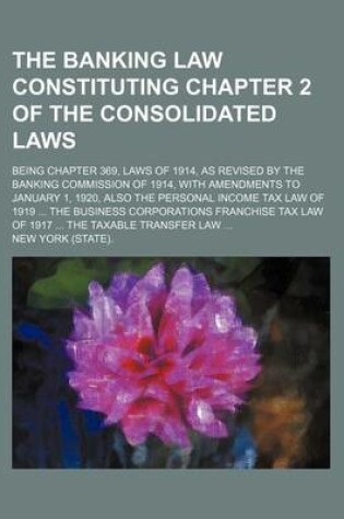 Cover of The Banking Law Constituting Chapter 2 of the Consolidated Laws; Being Chapter 369, Laws of 1914, as Revised by the Banking Commission of 1914, with a