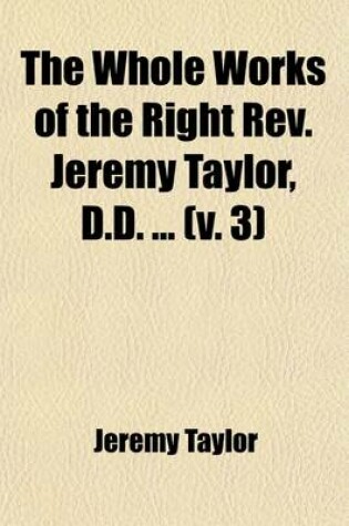 Cover of The Whole Works of the Right REV. Jeremy Taylor, D.D. (Volume 3); With a Life of the Author and a Critical Examination of His Writings