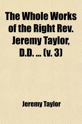 Book cover for The Whole Works of the Right REV. Jeremy Taylor, D.D. (Volume 3); With a Life of the Author and a Critical Examination of His Writings