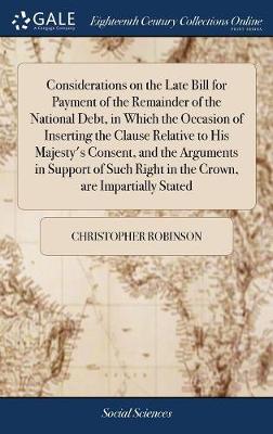 Book cover for Considerations on the Late Bill for Payment of the Remainder of the National Debt, in Which the Occasion of Inserting the Clause Relative to His Majesty's Consent, and the Arguments in Support of Such Right in the Crown, Are Impartially Stated