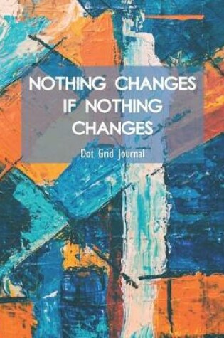 Cover of Nothing Changes If Nothing Changes Dot Grid Journal