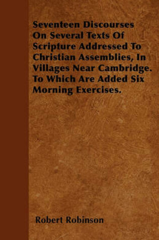 Cover of Seventeen Discourses On Several Texts Of Scripture Addressed To Christian Assemblies, In Villages Near Cambridge. To Which Are Added Six Morning Exercises.