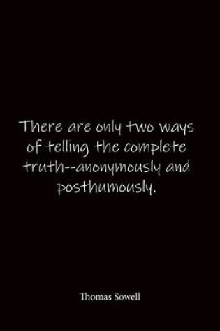 Cover of There are only two ways of telling the complete truth--anonymously and posthumously. Thomas Sowell