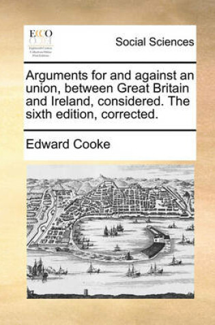 Cover of Arguments for and Against an Union, Between Great Britain and Ireland, Considered. the Sixth Edition, Corrected.