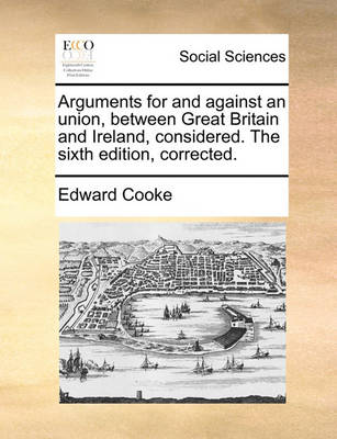 Book cover for Arguments for and Against an Union, Between Great Britain and Ireland, Considered. the Sixth Edition, Corrected.