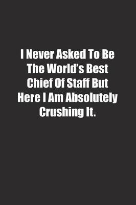 Book cover for I Never Asked To Be The World's Best Chief Of Staff But Here I Am Absolutely Crushing It.