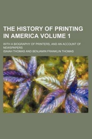 Cover of The History of Printing in America; With a Biography of Printers, and an Account of Newspapers Volume 1