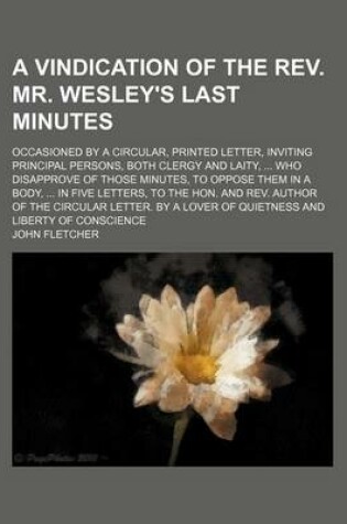 Cover of A Vindication of the REV. Mr. Wesley's Last Minutes; Occasioned by a Circular, Printed Letter, Inviting Principal Persons, Both Clergy and Laity, Who Disapprove of Those Minutes, to Oppose Them in a Body, in Five Letters, to the Hon. and REV. Author of