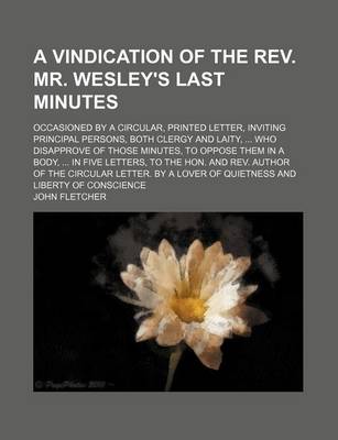 Book cover for A Vindication of the REV. Mr. Wesley's Last Minutes; Occasioned by a Circular, Printed Letter, Inviting Principal Persons, Both Clergy and Laity, Who Disapprove of Those Minutes, to Oppose Them in a Body, in Five Letters, to the Hon. and REV. Author of