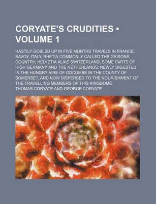 Book cover for Coryate's Crudities (Volume 1); Hastily Gobled Up in Five Months Travels in France, Savoy, Italy, Rhetia Commonly Called the Grisons Country, Helvetia Alias Switzerland, Some Parts of High Germany and the Netherlands Newly Digested in the Hungry Aire of O