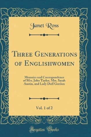 Cover of Three Generations of Englishwomen, Vol. 1 of 2: Memoirs and Correspondence of Mrs. John Taylor, Mrs. Sarah Austin, and Lady Duff Gordon (Classic Reprint)