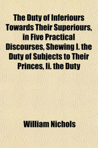 Cover of The Duty of Inferiours Towards Their Superiours, in Five Practical Discourses, Shewing I. the Duty of Subjects to Their Princes, II. the Duty