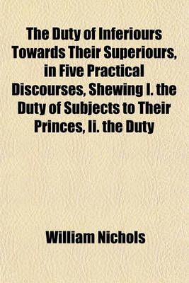 Book cover for The Duty of Inferiours Towards Their Superiours, in Five Practical Discourses, Shewing I. the Duty of Subjects to Their Princes, II. the Duty