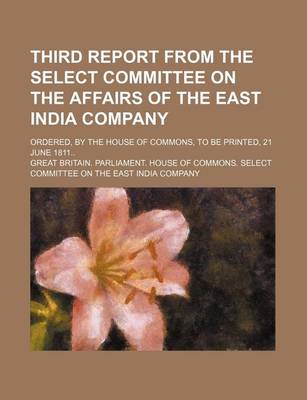 Book cover for Third Report from the Select Committee on the Affairs of the East India Company; Ordered, by the House of Commons, to Be Printed, 21 June 1811