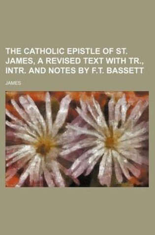 Cover of The Catholic Epistle of St. James, a Revised Text with Tr., Intr. and Notes by F.T. Bassett