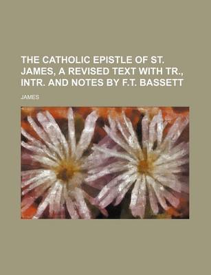 Book cover for The Catholic Epistle of St. James, a Revised Text with Tr., Intr. and Notes by F.T. Bassett