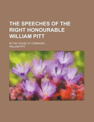 Book cover for The Speeches of the Right Honourable William Pitt; In the House of Commons ...