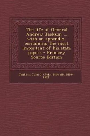 Cover of The Life of General Andrew Jackson ... with an Appendix, Containing the Most Important of His State Papers - Primary Source Edition