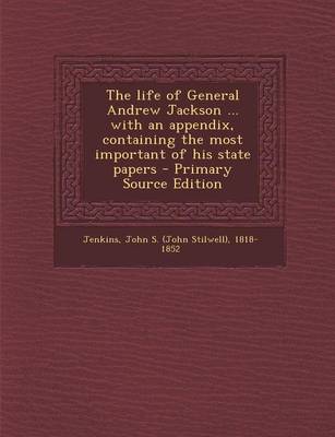 Book cover for The Life of General Andrew Jackson ... with an Appendix, Containing the Most Important of His State Papers - Primary Source Edition